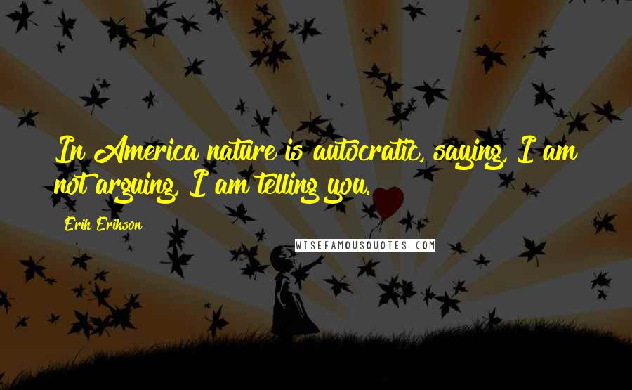 Erik Erikson Quotes: In America nature is autocratic, saying, I am not arguing, I am telling you.