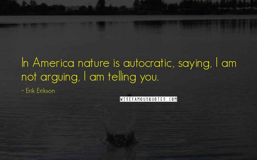 Erik Erikson Quotes: In America nature is autocratic, saying, I am not arguing, I am telling you.