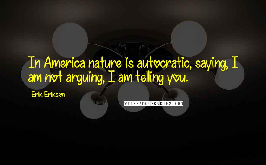 Erik Erikson Quotes: In America nature is autocratic, saying, I am not arguing, I am telling you.