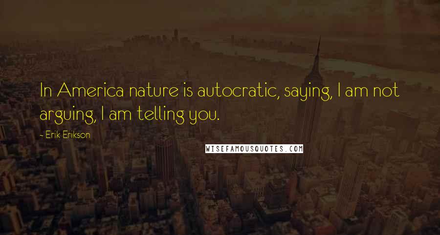 Erik Erikson Quotes: In America nature is autocratic, saying, I am not arguing, I am telling you.