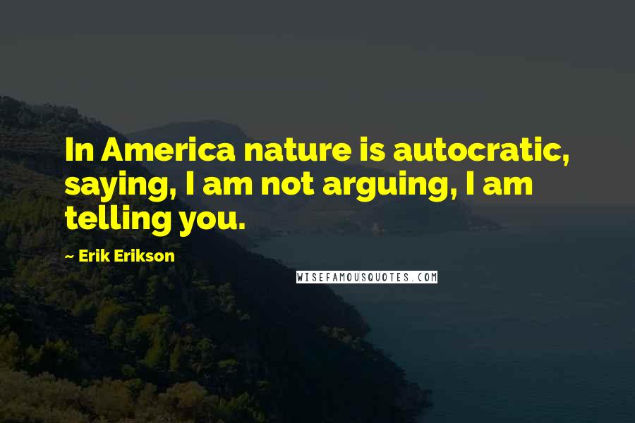 Erik Erikson Quotes: In America nature is autocratic, saying, I am not arguing, I am telling you.