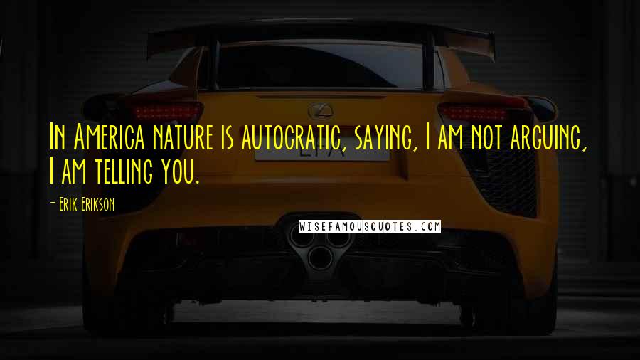 Erik Erikson Quotes: In America nature is autocratic, saying, I am not arguing, I am telling you.