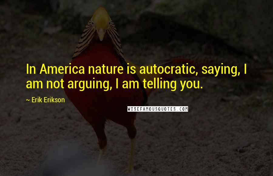Erik Erikson Quotes: In America nature is autocratic, saying, I am not arguing, I am telling you.