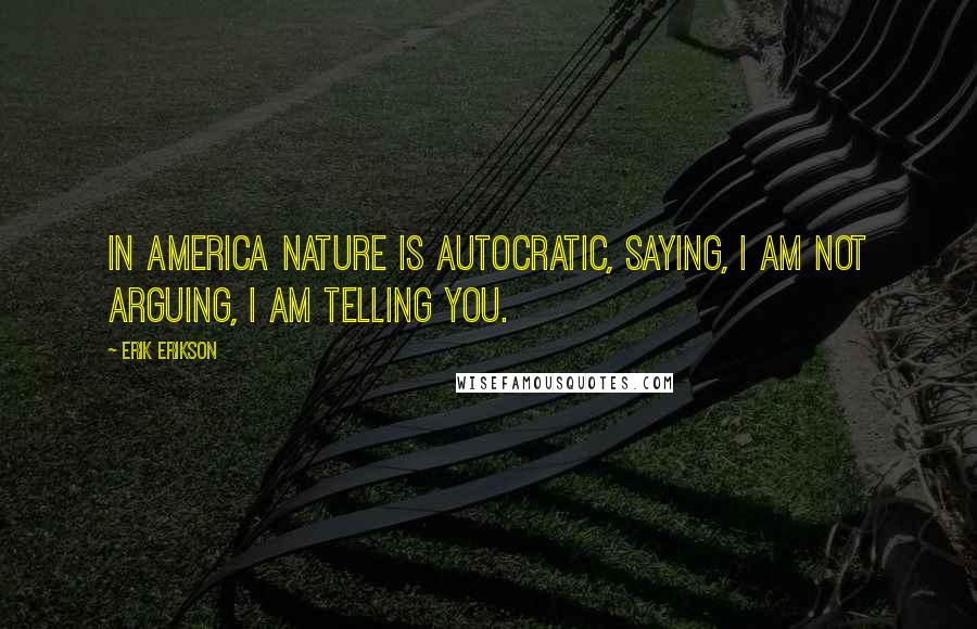 Erik Erikson Quotes: In America nature is autocratic, saying, I am not arguing, I am telling you.