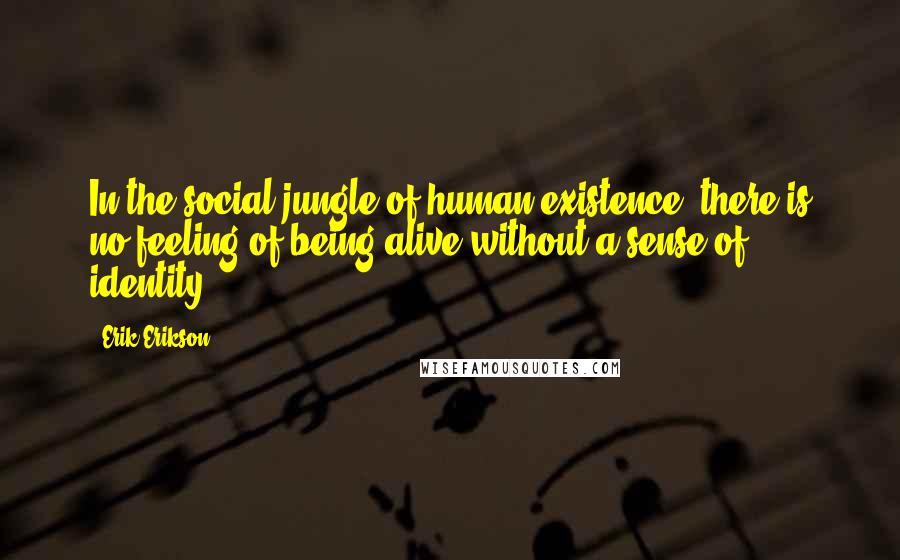 Erik Erikson Quotes: In the social jungle of human existence, there is no feeling of being alive without a sense of identity.