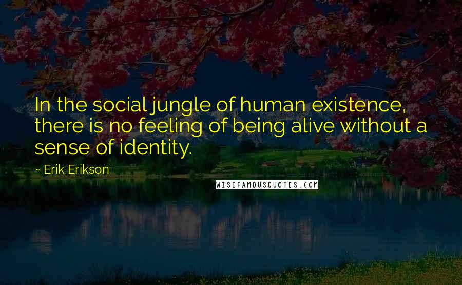 Erik Erikson Quotes: In the social jungle of human existence, there is no feeling of being alive without a sense of identity.