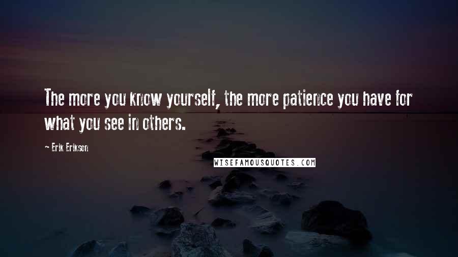 Erik Erikson Quotes: The more you know yourself, the more patience you have for what you see in others.