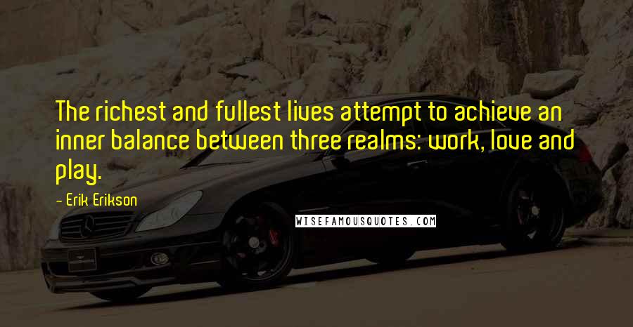 Erik Erikson Quotes: The richest and fullest lives attempt to achieve an inner balance between three realms: work, love and play.