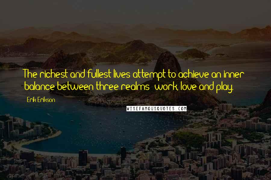 Erik Erikson Quotes: The richest and fullest lives attempt to achieve an inner balance between three realms: work, love and play.