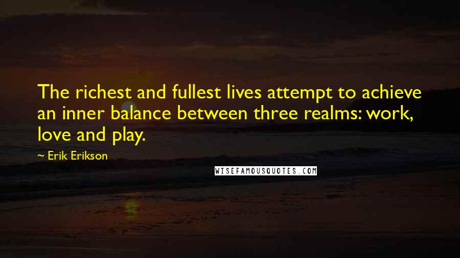 Erik Erikson Quotes: The richest and fullest lives attempt to achieve an inner balance between three realms: work, love and play.