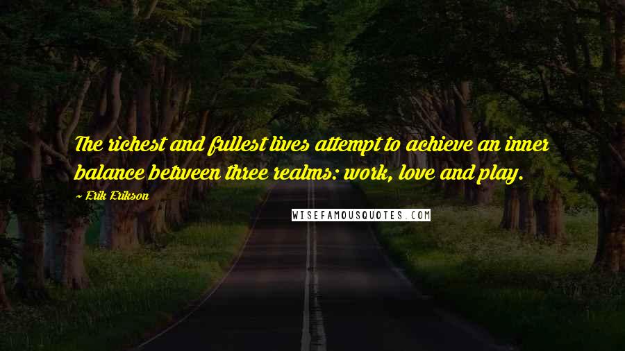 Erik Erikson Quotes: The richest and fullest lives attempt to achieve an inner balance between three realms: work, love and play.