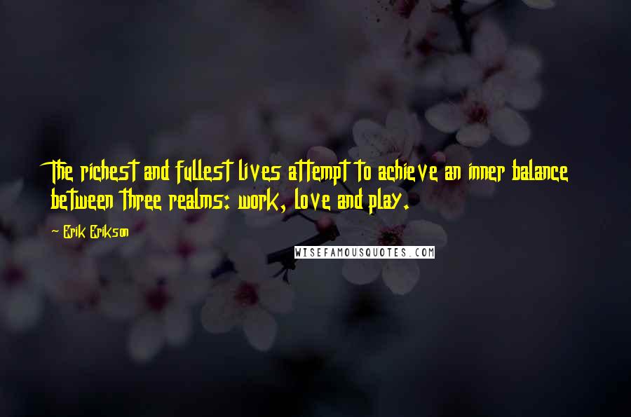 Erik Erikson Quotes: The richest and fullest lives attempt to achieve an inner balance between three realms: work, love and play.