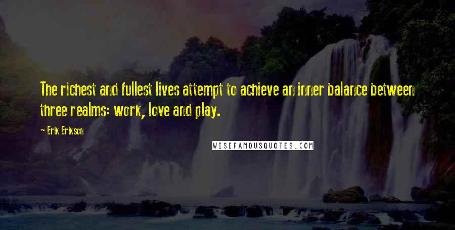 Erik Erikson Quotes: The richest and fullest lives attempt to achieve an inner balance between three realms: work, love and play.