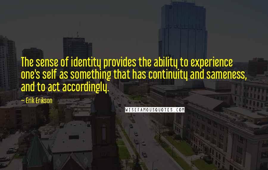 Erik Erikson Quotes: The sense of identity provides the ability to experience one's self as something that has continuity and sameness, and to act accordingly.