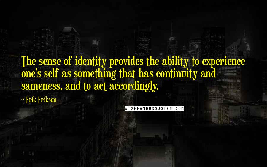 Erik Erikson Quotes: The sense of identity provides the ability to experience one's self as something that has continuity and sameness, and to act accordingly.