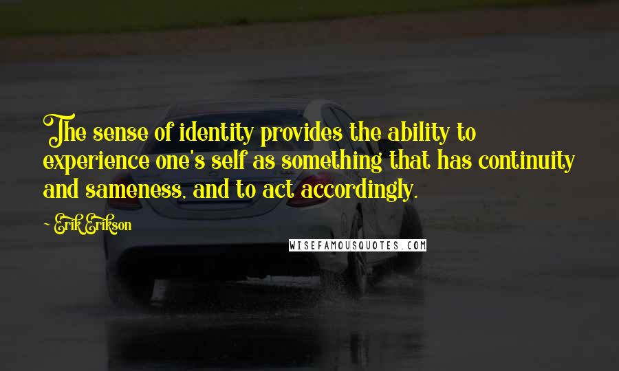 Erik Erikson Quotes: The sense of identity provides the ability to experience one's self as something that has continuity and sameness, and to act accordingly.