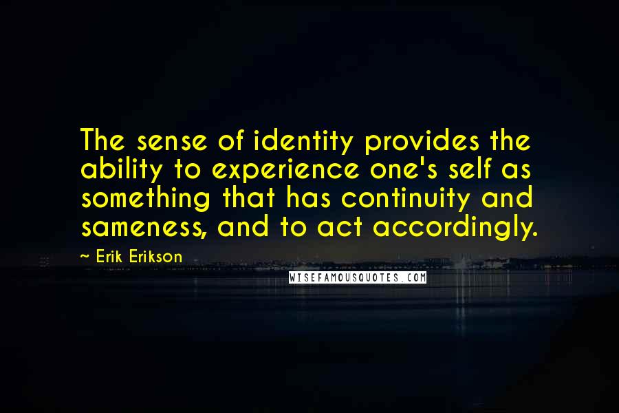 Erik Erikson Quotes: The sense of identity provides the ability to experience one's self as something that has continuity and sameness, and to act accordingly.