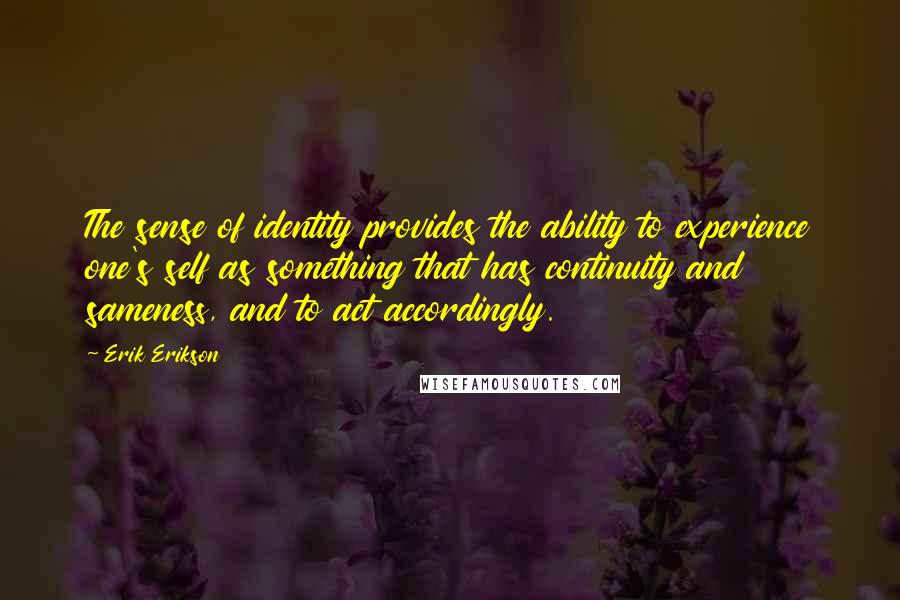 Erik Erikson Quotes: The sense of identity provides the ability to experience one's self as something that has continuity and sameness, and to act accordingly.