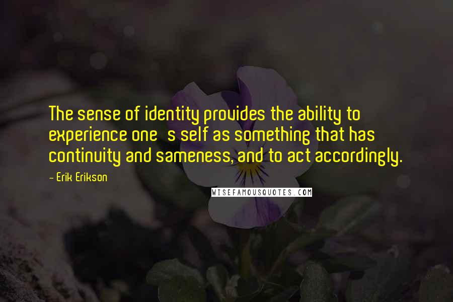 Erik Erikson Quotes: The sense of identity provides the ability to experience one's self as something that has continuity and sameness, and to act accordingly.