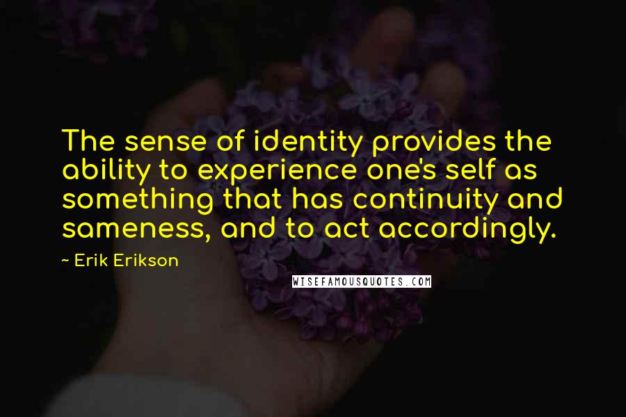 Erik Erikson Quotes: The sense of identity provides the ability to experience one's self as something that has continuity and sameness, and to act accordingly.