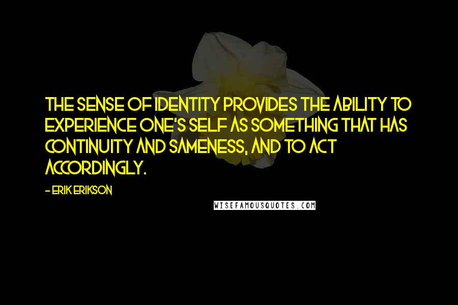 Erik Erikson Quotes: The sense of identity provides the ability to experience one's self as something that has continuity and sameness, and to act accordingly.