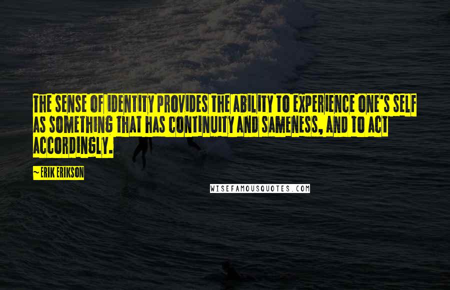 Erik Erikson Quotes: The sense of identity provides the ability to experience one's self as something that has continuity and sameness, and to act accordingly.