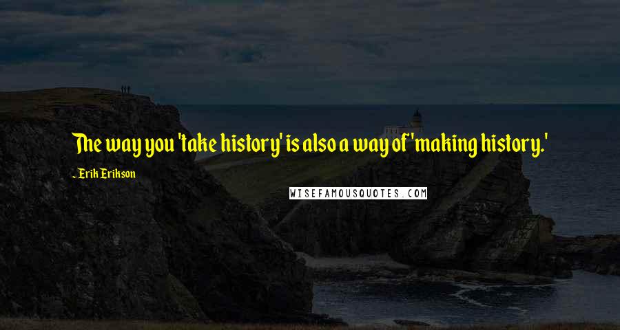 Erik Erikson Quotes: The way you 'take history' is also a way of 'making history.'