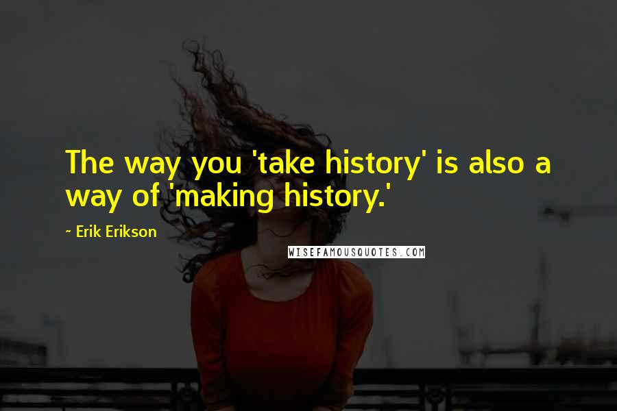 Erik Erikson Quotes: The way you 'take history' is also a way of 'making history.'