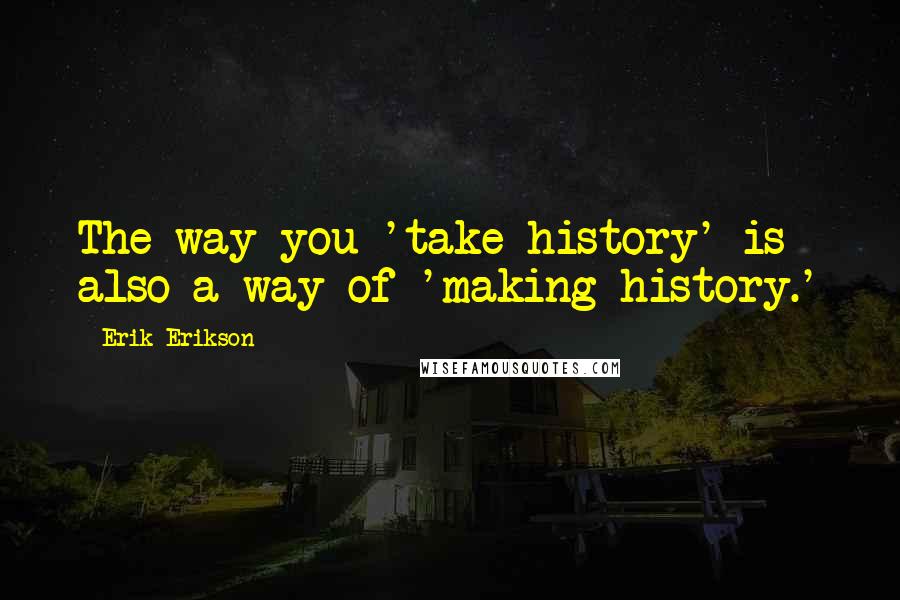 Erik Erikson Quotes: The way you 'take history' is also a way of 'making history.'