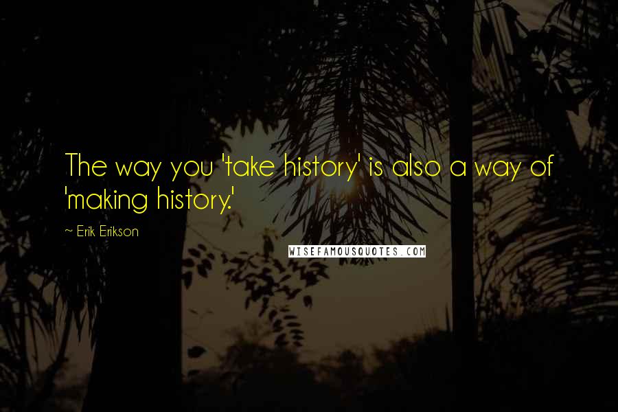 Erik Erikson Quotes: The way you 'take history' is also a way of 'making history.'