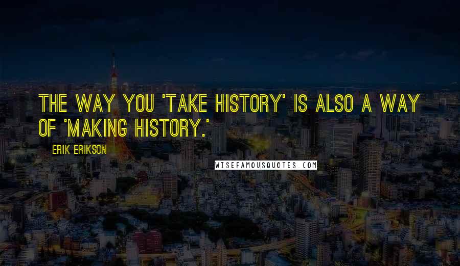 Erik Erikson Quotes: The way you 'take history' is also a way of 'making history.'