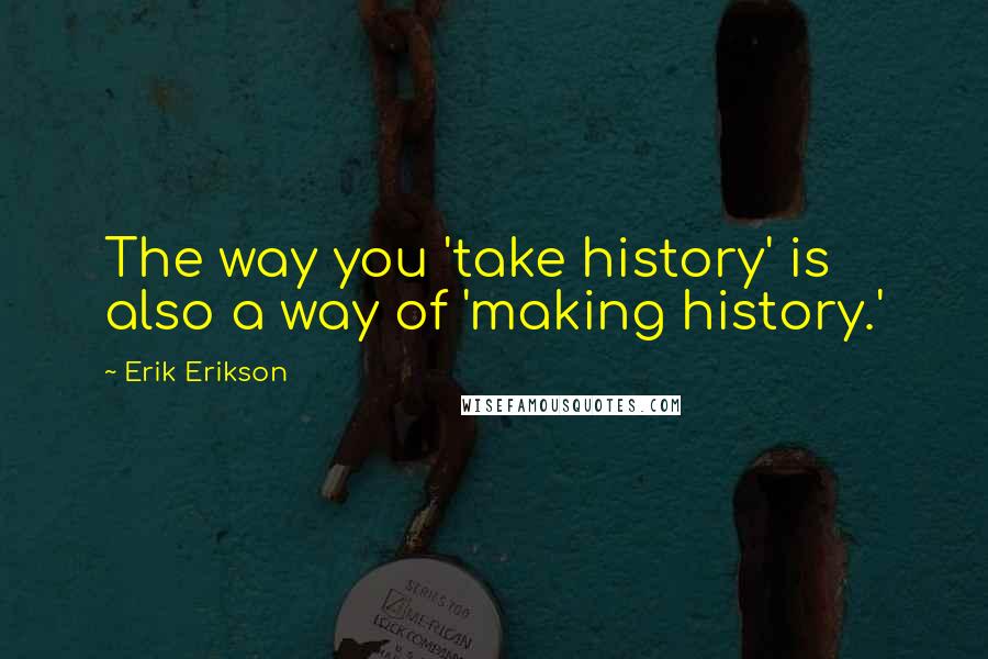 Erik Erikson Quotes: The way you 'take history' is also a way of 'making history.'