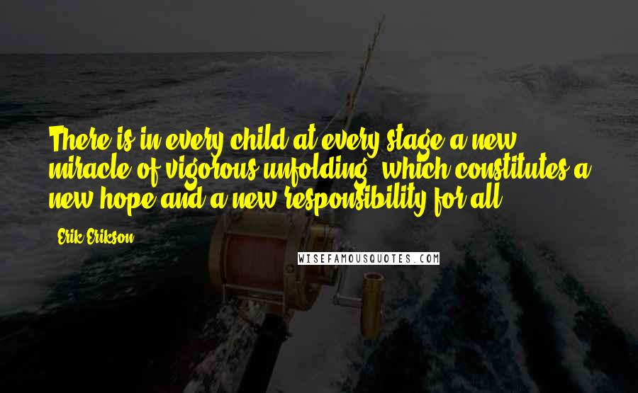 Erik Erikson Quotes: There is in every child at every stage a new miracle of vigorous unfolding, which constitutes a new hope and a new responsibility for all.