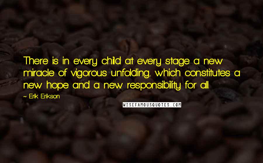 Erik Erikson Quotes: There is in every child at every stage a new miracle of vigorous unfolding, which constitutes a new hope and a new responsibility for all.