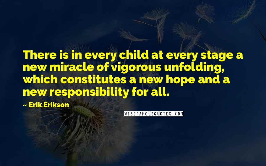 Erik Erikson Quotes: There is in every child at every stage a new miracle of vigorous unfolding, which constitutes a new hope and a new responsibility for all.