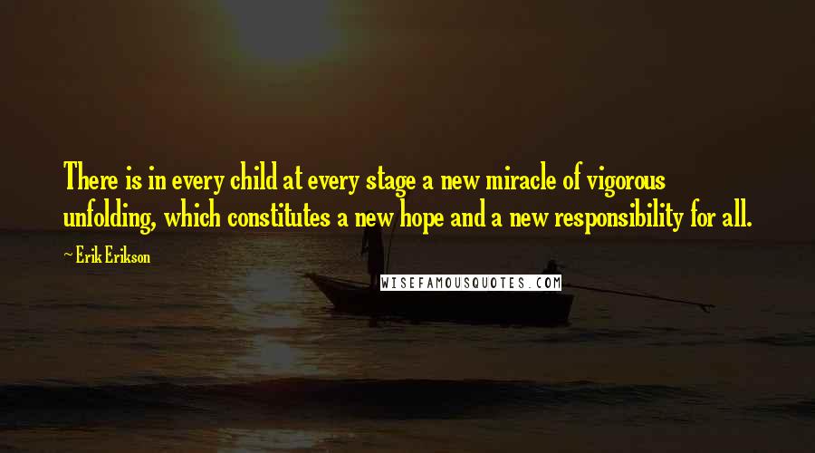 Erik Erikson Quotes: There is in every child at every stage a new miracle of vigorous unfolding, which constitutes a new hope and a new responsibility for all.