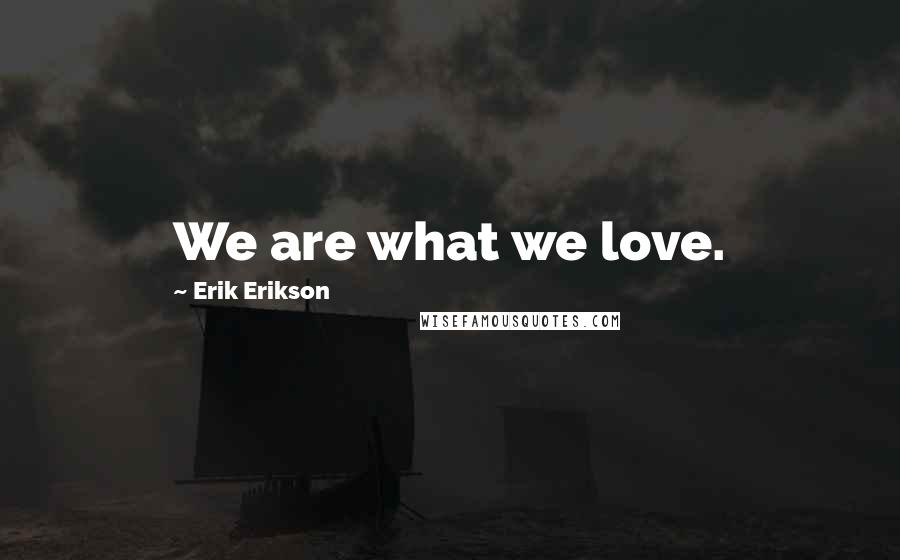 Erik Erikson Quotes: We are what we love.