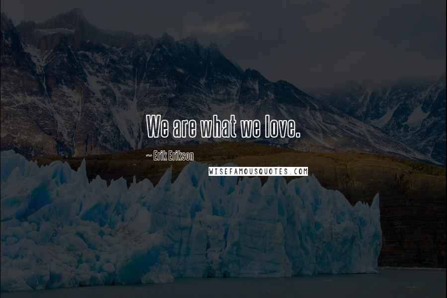 Erik Erikson Quotes: We are what we love.