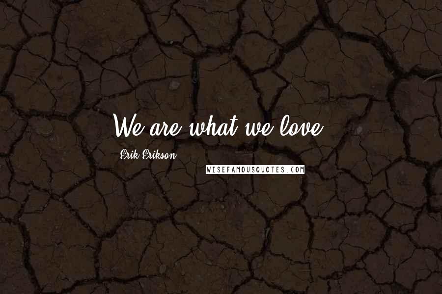 Erik Erikson Quotes: We are what we love.