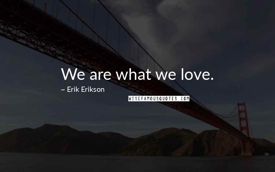 Erik Erikson Quotes: We are what we love.