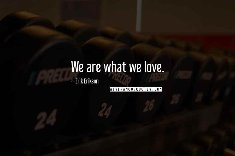 Erik Erikson Quotes: We are what we love.