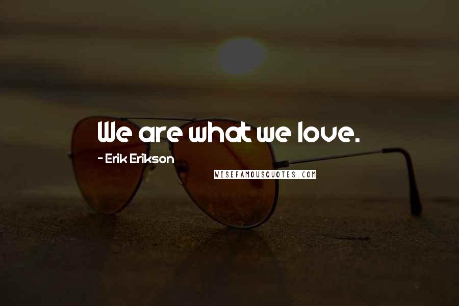 Erik Erikson Quotes: We are what we love.