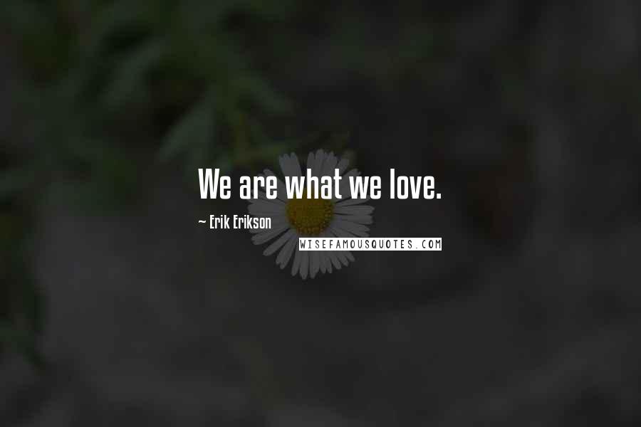 Erik Erikson Quotes: We are what we love.