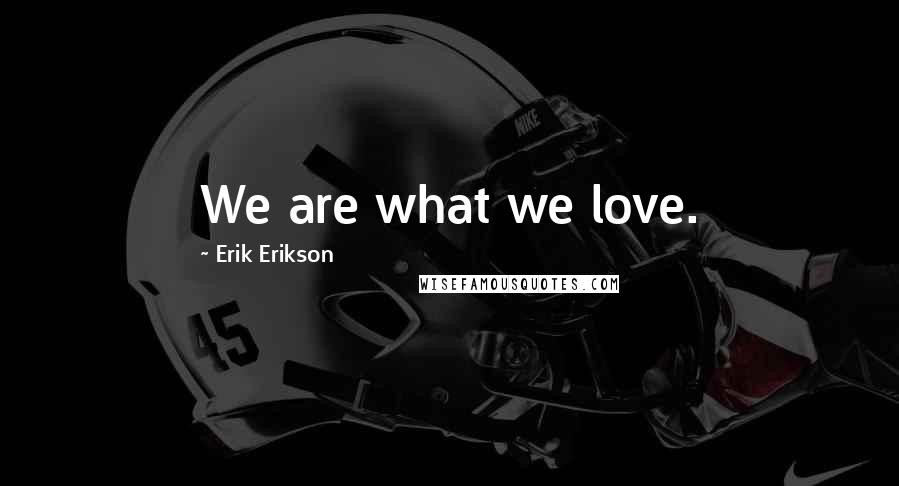 Erik Erikson Quotes: We are what we love.