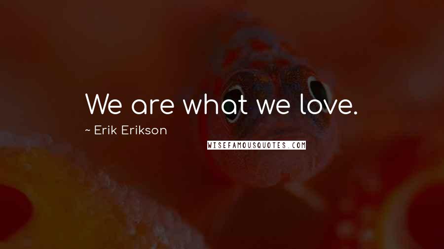 Erik Erikson Quotes: We are what we love.