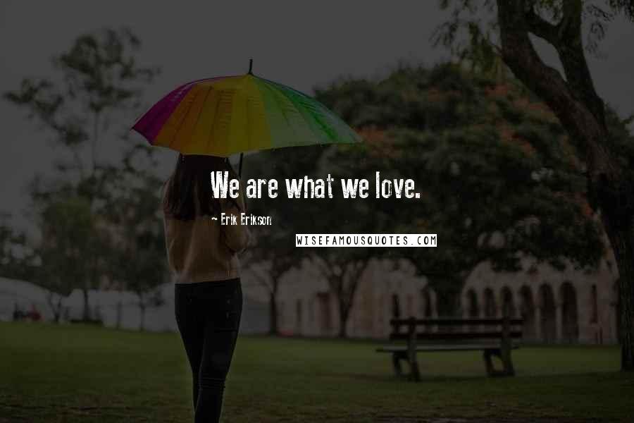 Erik Erikson Quotes: We are what we love.