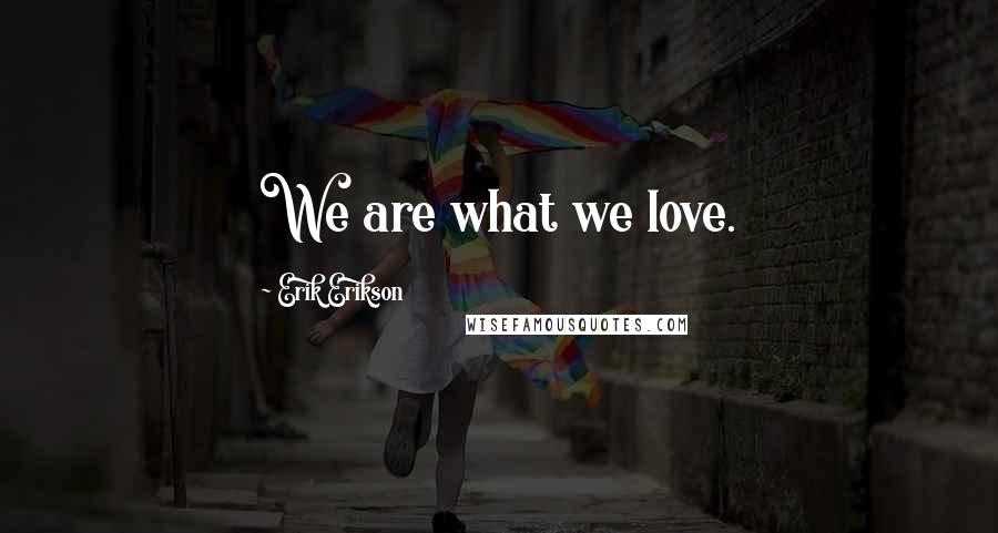 Erik Erikson Quotes: We are what we love.