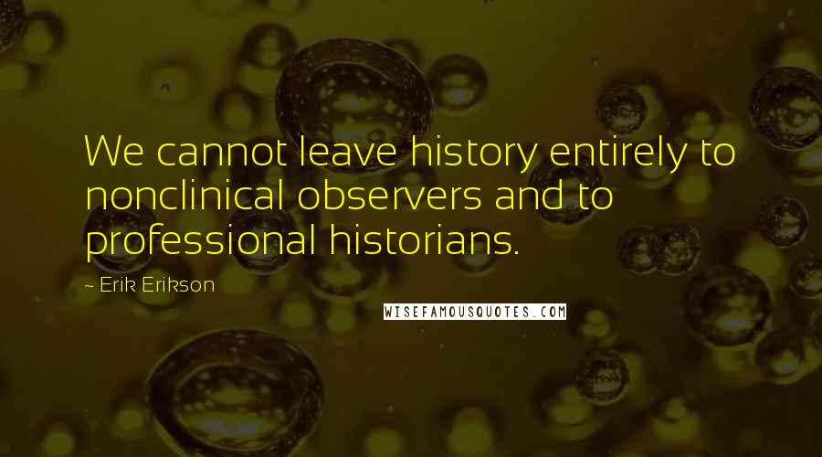 Erik Erikson Quotes: We cannot leave history entirely to nonclinical observers and to professional historians.