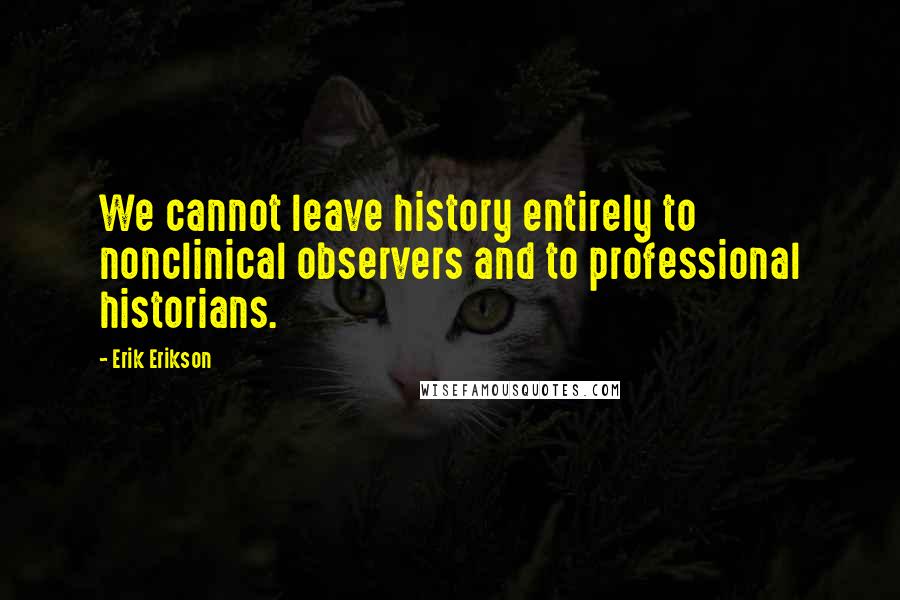 Erik Erikson Quotes: We cannot leave history entirely to nonclinical observers and to professional historians.