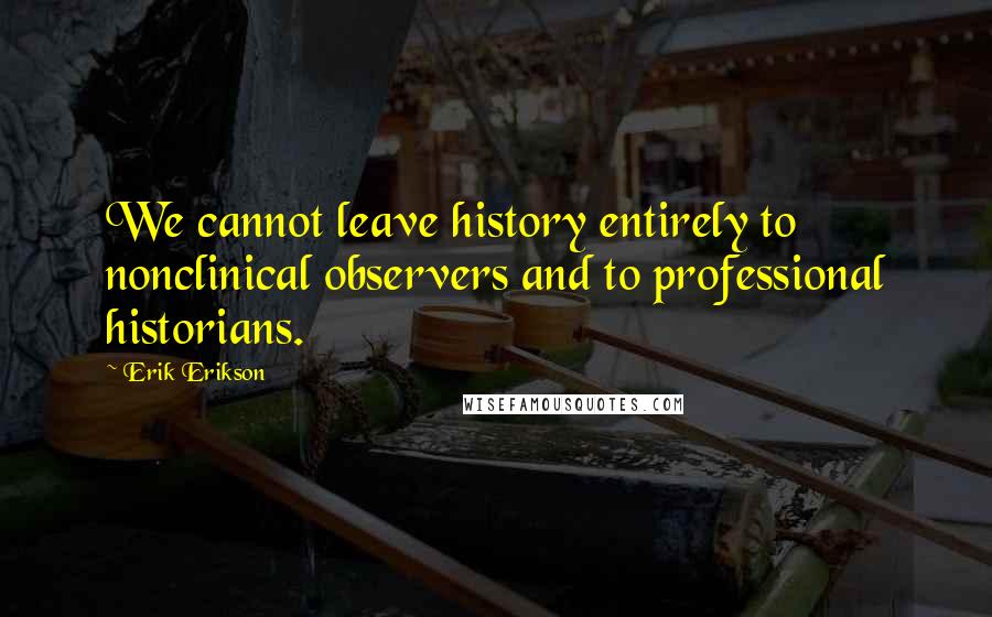 Erik Erikson Quotes: We cannot leave history entirely to nonclinical observers and to professional historians.